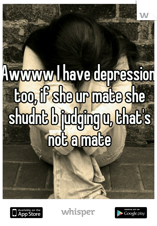 Awwww I have depression too, if she ur mate she shudnt b judging u, that's not a mate