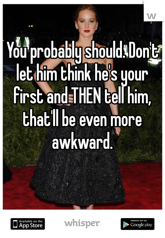 You probably should. Don't let him think he's your first and THEN tell him, that'll be even more awkward.
