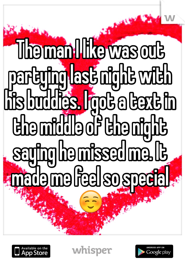 The man I like was out partying last night with his buddies. I got a text in the middle of the night saying he missed me. It made me feel so special ☺️