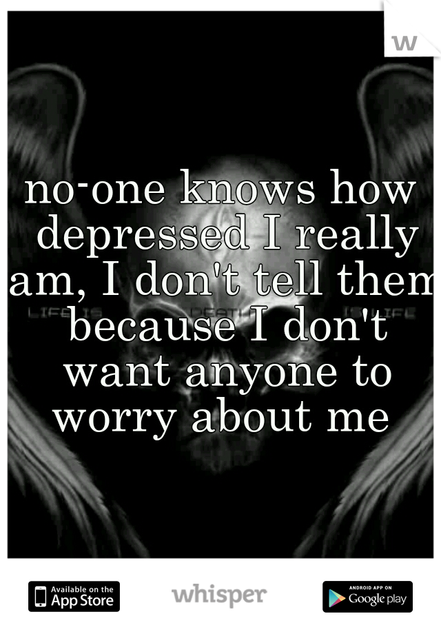 no-one knows how depressed I really am, I don't tell them because I don't want anyone to worry about me 