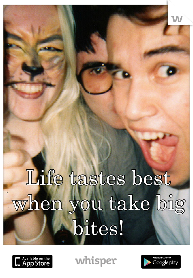 Life tastes best when you take big bites!