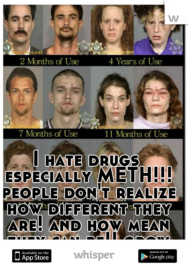 I hate drugs especially METH!!! people don't realize how different they are! and how mean they can be!! grow up!! 