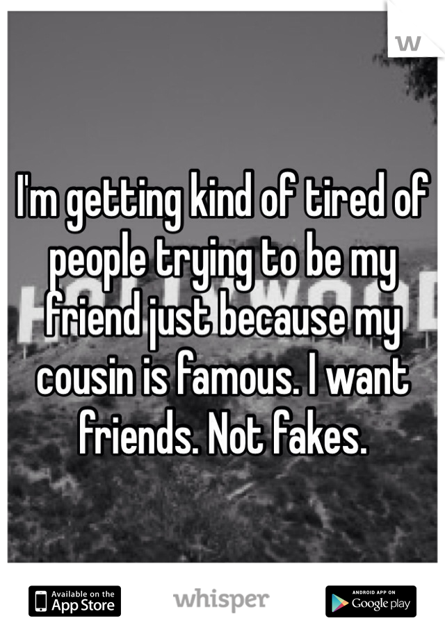 I'm getting kind of tired of people trying to be my friend just because my cousin is famous. I want friends. Not fakes.