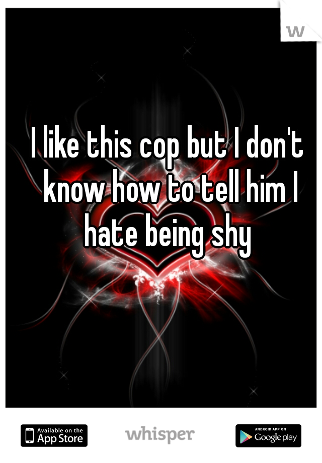 I like this cop but I don't know how to tell him I hate being shy 