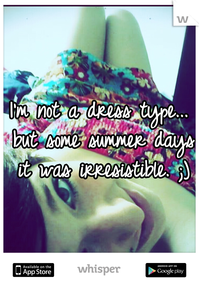 I'm not a dress type... but some summer days it was irresistible. ;)