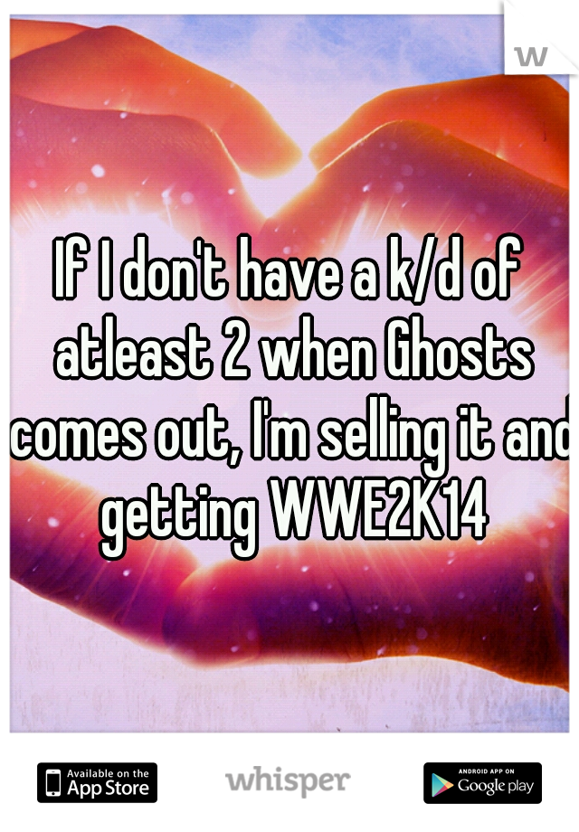 If I don't have a k/d of atleast 2 when Ghosts comes out, I'm selling it and getting WWE2K14