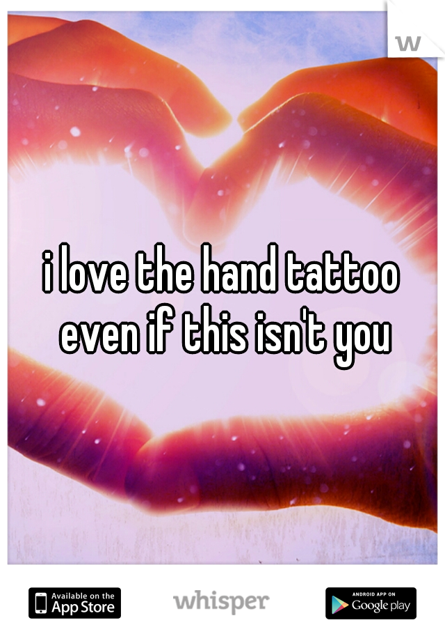 i love the hand tattoo even if this isn't you