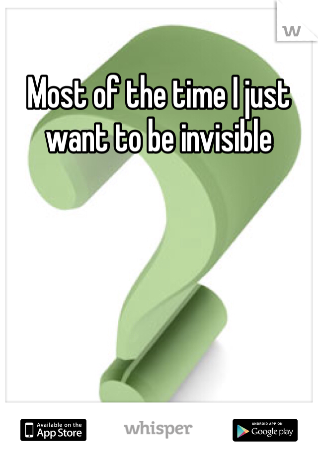Most of the time I just want to be invisible 