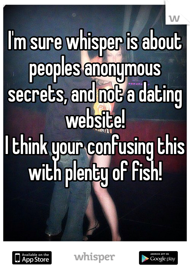 I'm sure whisper is about peoples anonymous secrets, and not a dating website!
I think your confusing this with plenty of fish! 