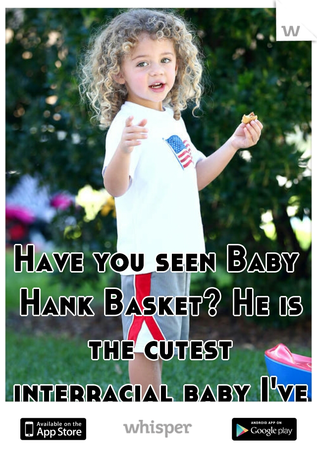 Have you seen Baby Hank Basket? He is the cutest interracial baby I've ever seen!!
