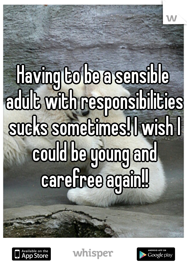 Having to be a sensible adult with responsibilities sucks sometimes! I wish I could be young and carefree again!!