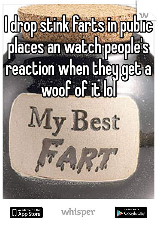 I drop stink farts in public places an watch people's reaction when they get a woof of it lol
