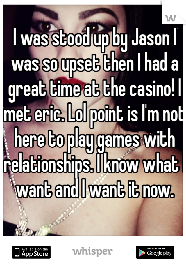 I was stood up by Jason I was so upset then I had a great time at the casino! I met eric. Lol point is I'm not here to play games with relationships. I know what I want and I want it now. 