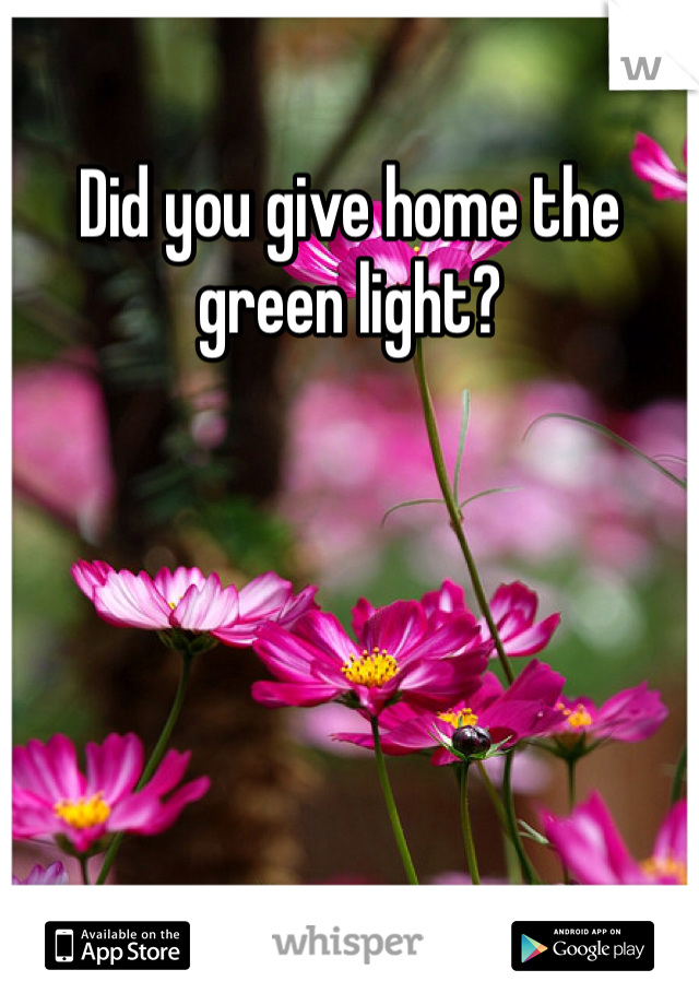 Did you give home the green light?