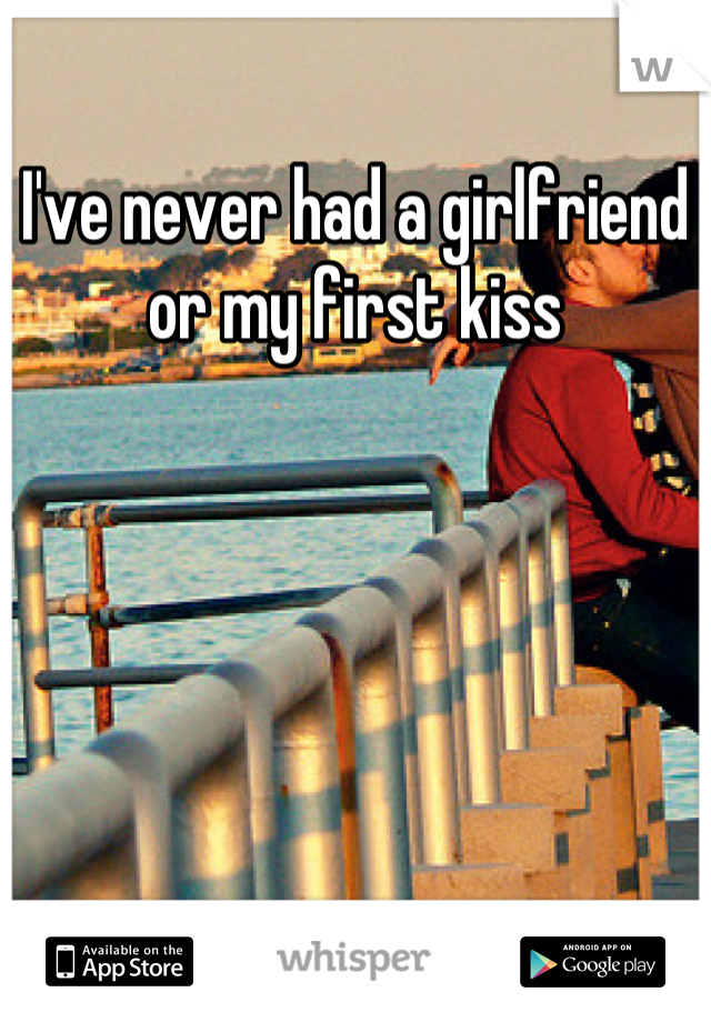I've never had a girlfriend or my first kiss