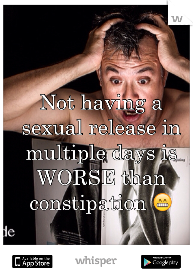 Not having a sexual release in multiple days is WORSE than constipation 😁