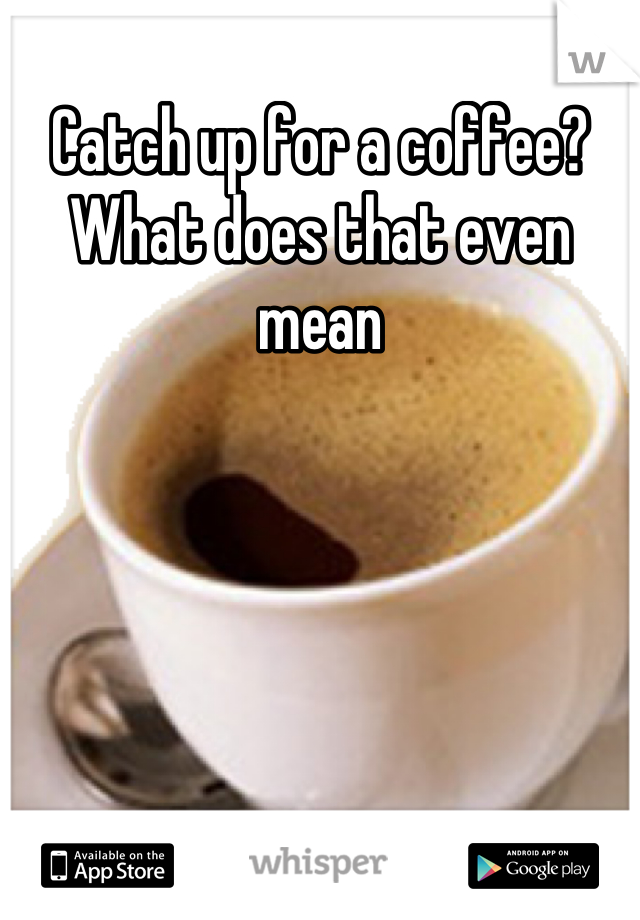 Catch up for a coffee? What does that even mean