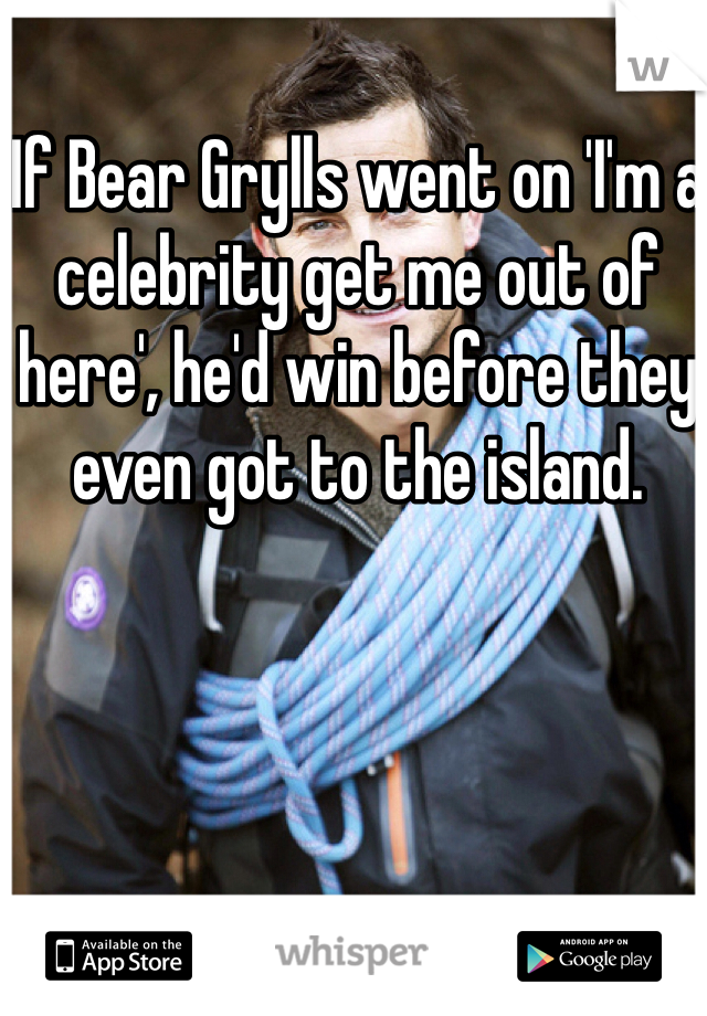 If Bear Grylls went on 'I'm a celebrity get me out of here', he'd win before they even got to the island.
