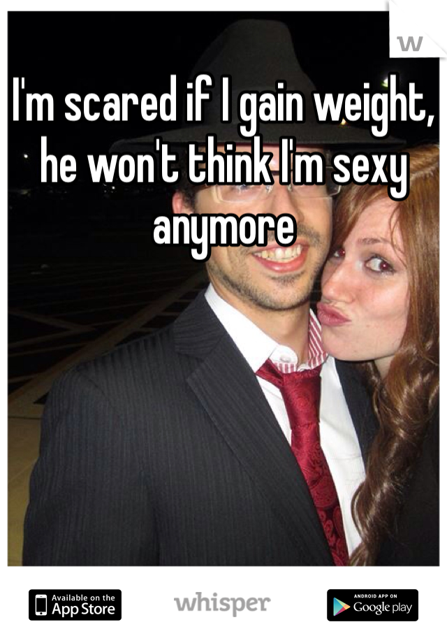 I'm scared if I gain weight, he won't think I'm sexy anymore