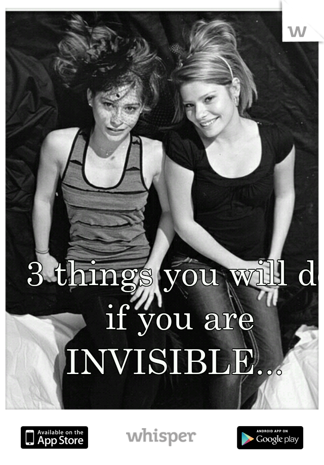 3 things you will do if you are 
INVISIBLE... 
