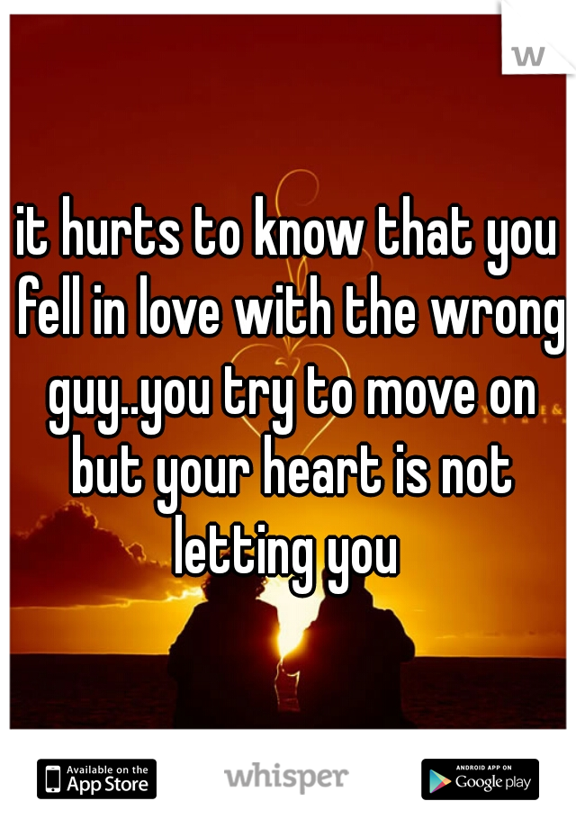 it hurts to know that you fell in love with the wrong guy..you try to move on but your heart is not letting you 