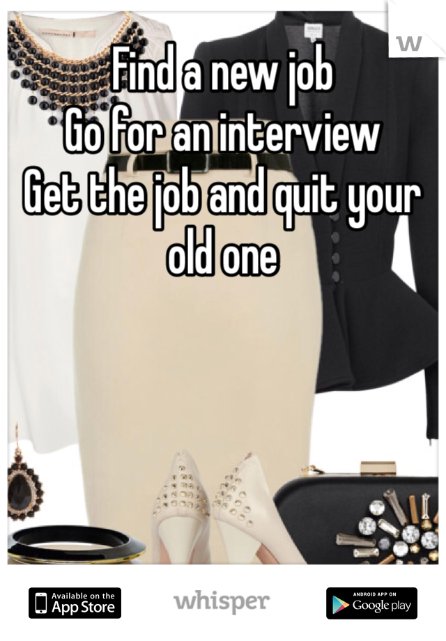 Find a new job 
Go for an interview 
Get the job and quit your old one
