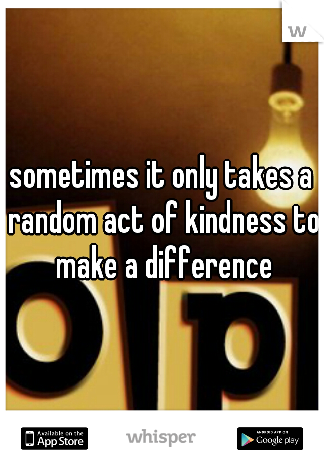 sometimes it only takes a random act of kindness to make a difference