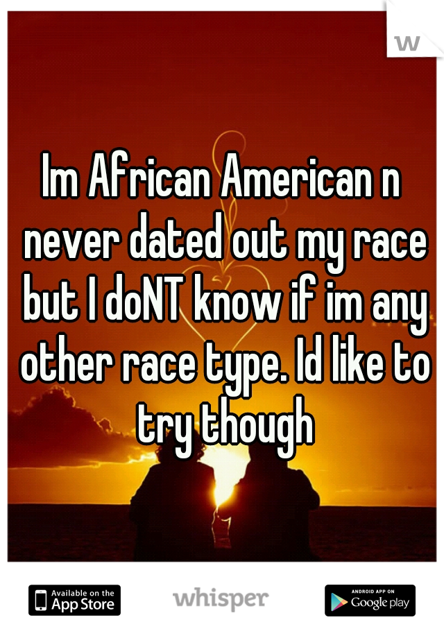 Im African American n never dated out my race but I doNT know if im any other race type. Id like to try though