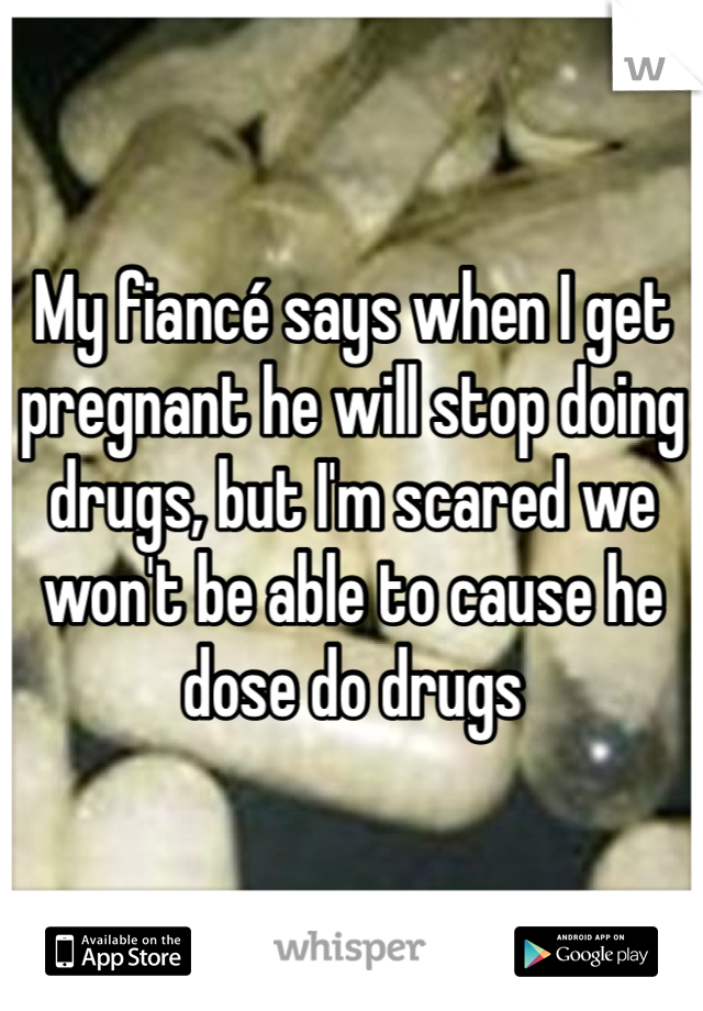 My fiancé says when I get pregnant he will stop doing drugs, but I'm scared we won't be able to cause he dose do drugs 