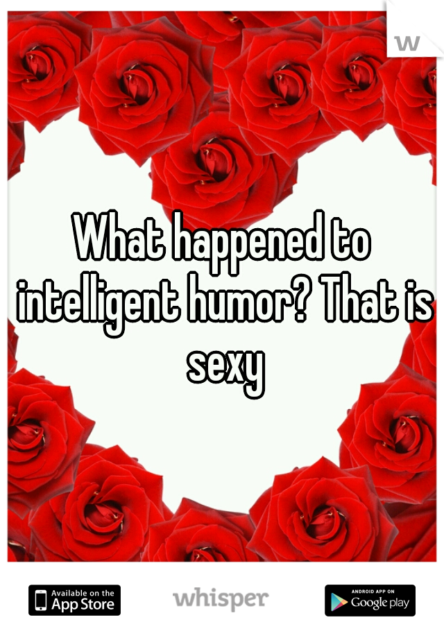What happened to intelligent humor? That is sexy