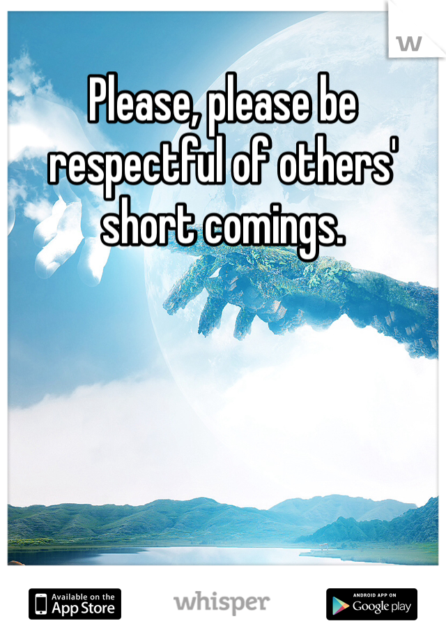 Please, please be respectful of others' short comings. 