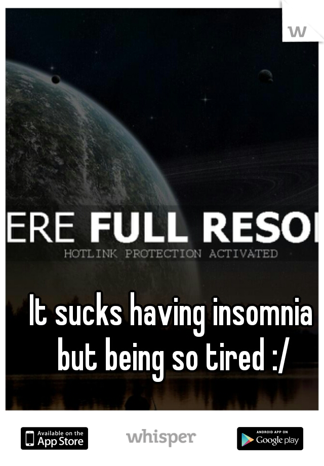 It sucks having insomnia but being so tired :/