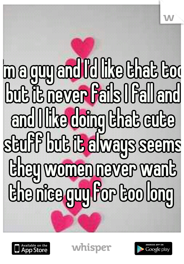 I'm a guy and I'd like that too but it never fails I fall and and I like doing that cute stuff but it always seems they women never want the nice guy for too long 