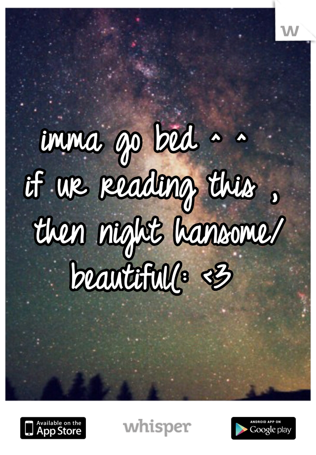 imma go bed ^ ^ 
if ur reading this , then night hansome/ beautiful(: <3 