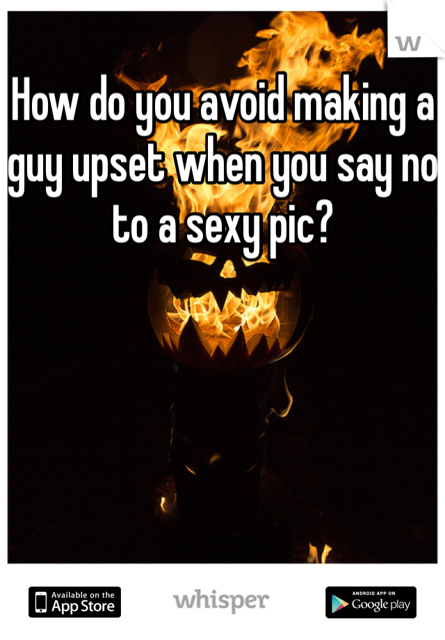 How do you avoid making a guy upset when you say no to a sexy pic?