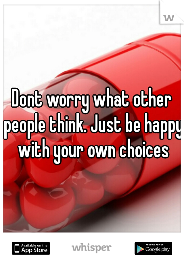 Dont worry what other people think. Just be happy with your own choices