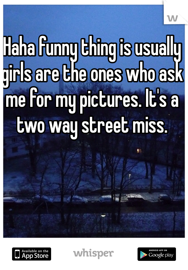 Haha funny thing is usually girls are the ones who ask me for my pictures. It's a two way street miss.