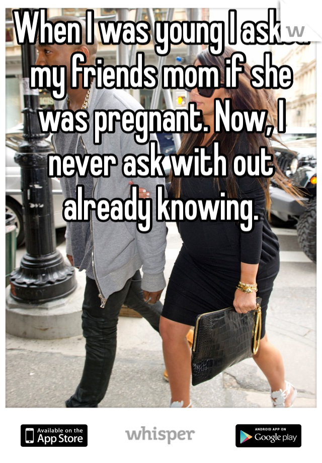 When I was young I asked my friends mom if she was pregnant. Now, I never ask with out already knowing. 