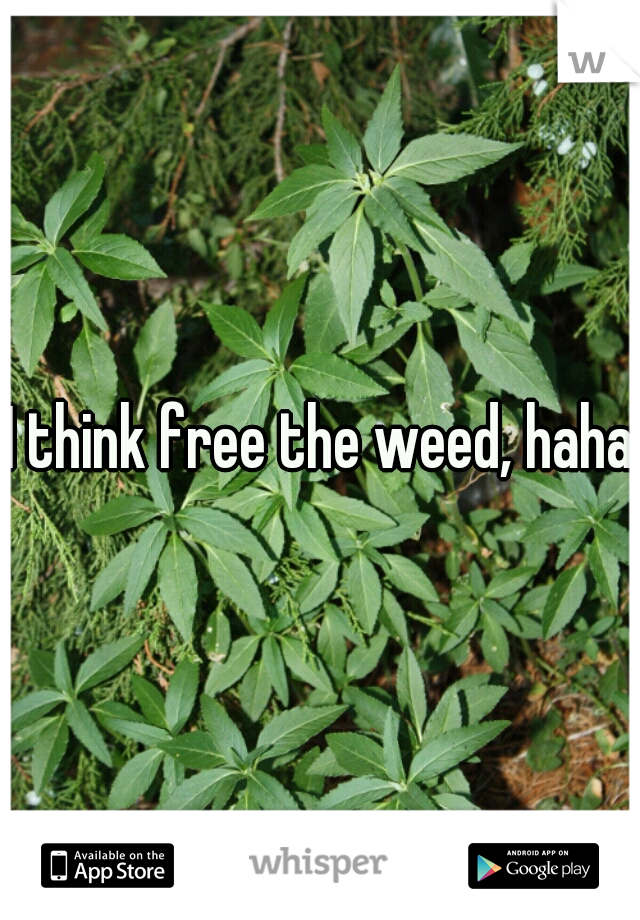 I think free the weed, haha