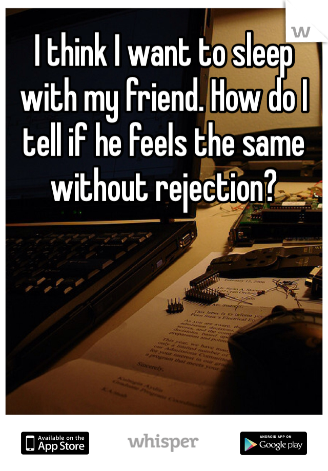 I think I want to sleep with my friend. How do I tell if he feels the same without rejection?