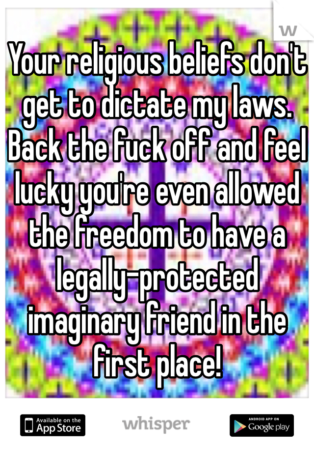 Your religious beliefs don't get to dictate my laws. Back the fuck off and feel lucky you're even allowed the freedom to have a legally-protected imaginary friend in the first place!