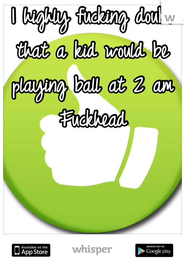 I highly fucking doubt that a kid would be playing ball at 2 am Fuckhead 