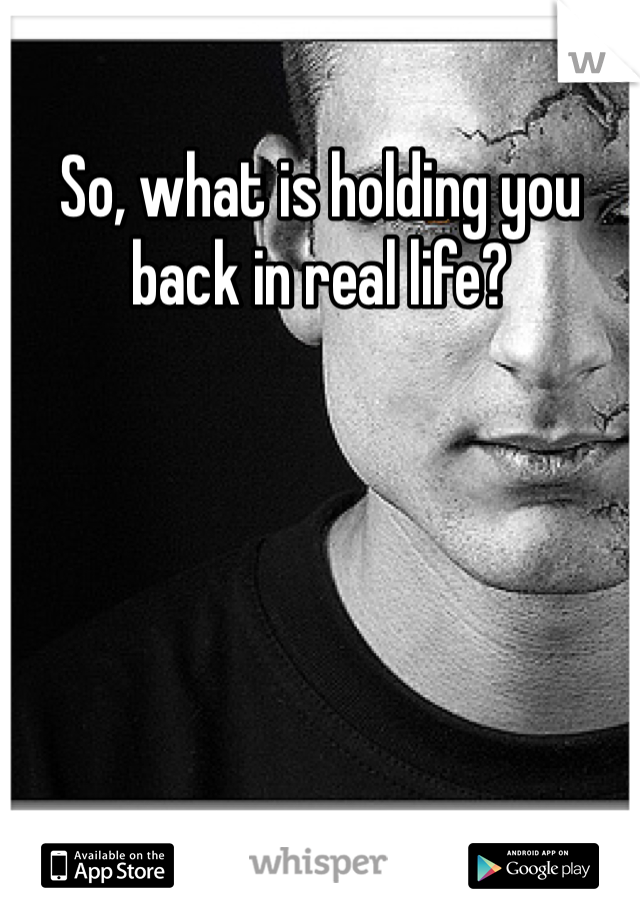 So, what is holding you back in real life?