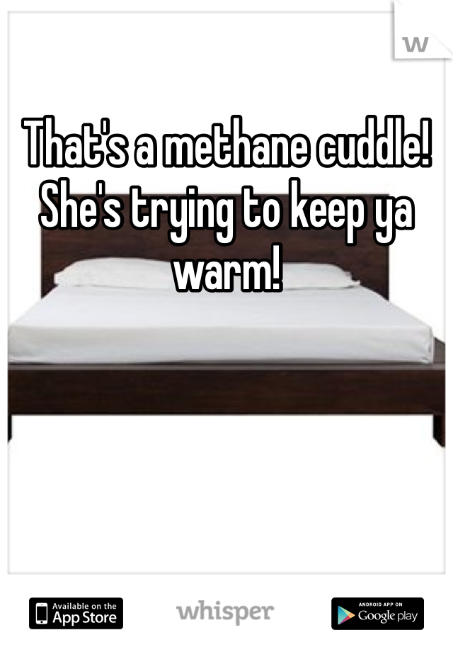 That's a methane cuddle! She's trying to keep ya warm!