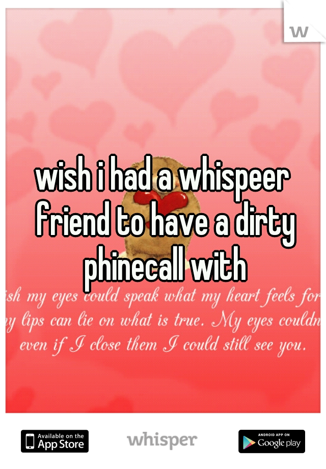 wish i had a whispeer friend to have a dirty phinecall with