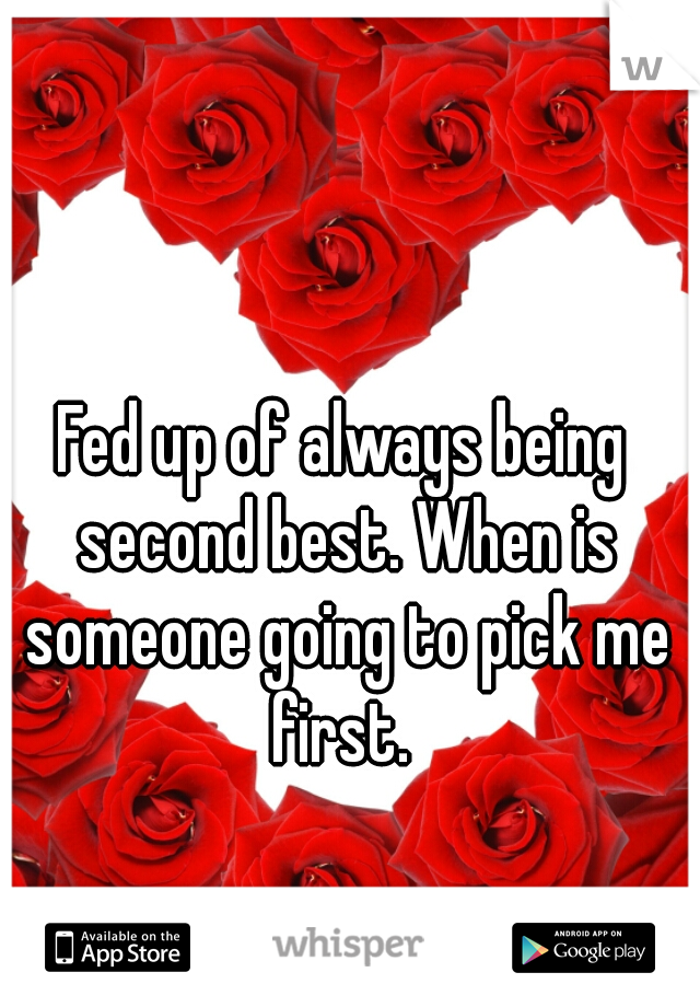 Fed up of always being second best. When is someone going to pick me first. 