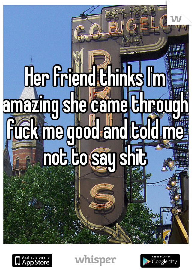 Her friend thinks I'm amazing she came through fuck me good and told me not to say shit 