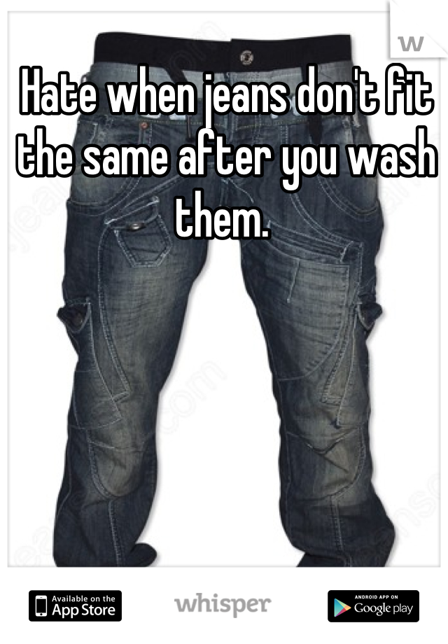 Hate when jeans don't fit the same after you wash them. 