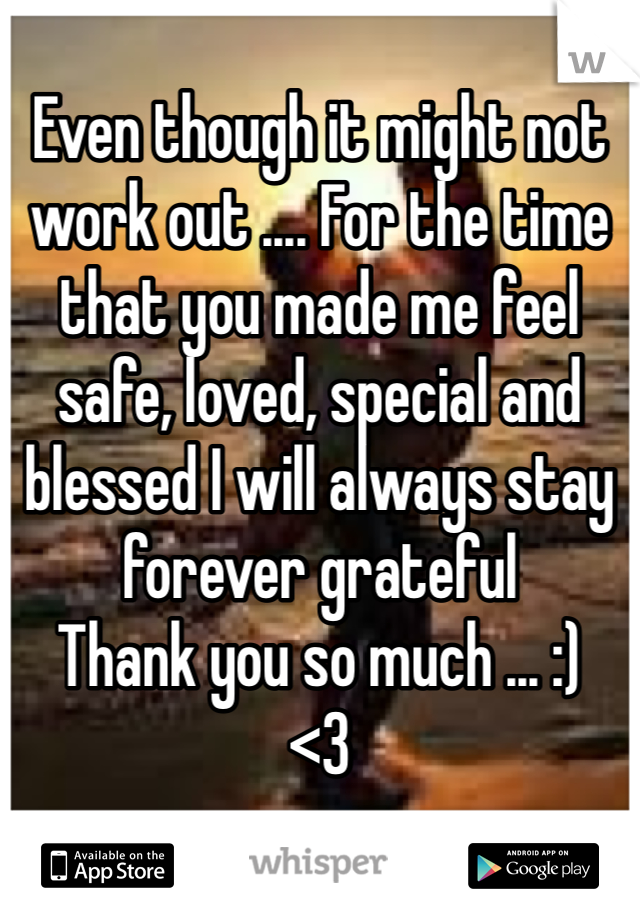 Even though it might not work out .... For the time that you made me feel   safe, loved, special and blessed I will always stay forever grateful 
Thank you so much ... :)
<3 