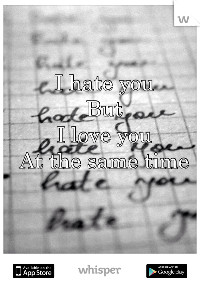 I hate you 
But 
I love you
At the same time